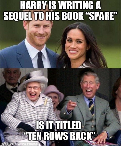 Hasn’t Meghan made a shi*show of both their families? Can you say toxic *itch? | HARRY IS WRITING A SEQUEL TO HIS BOOK “SPARE”; IS IT TITLED
 “TEN ROWS BACK” | image tagged in prince harry,queen prince laughing,spare,10 rows back,markle | made w/ Imgflip meme maker