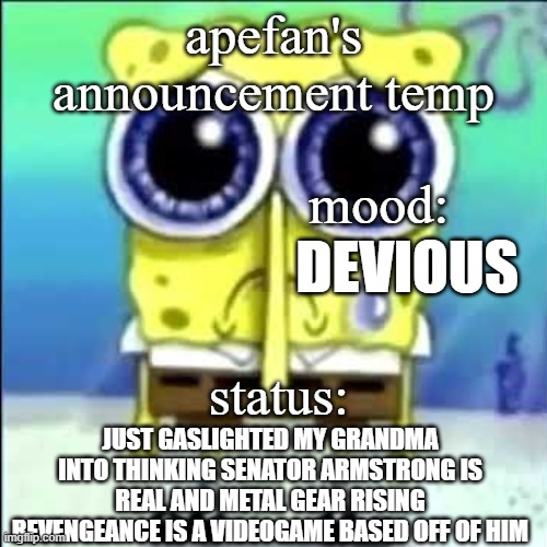 apefans announcement temp | DEVIOUS; JUST GASLIGHTED MY GRANDMA INTO THINKING SENATOR ARMSTRONG IS REAL AND METAL GEAR RISING REVENGEANCE IS A VIDEOGAME BASED OFF OF HIM | image tagged in apefans announcement temp | made w/ Imgflip meme maker