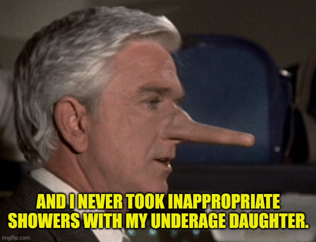 Lying Leslie Nielsen | AND I NEVER TOOK INAPPROPRIATE SHOWERS WITH MY UNDERAGE DAUGHTER. | image tagged in lying leslie nielsen | made w/ Imgflip meme maker