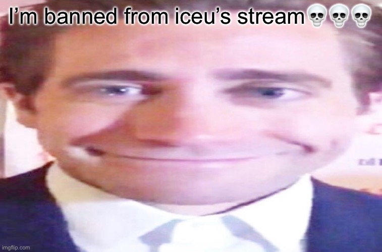 Tryna silence me fr | I’m banned from iceu’s stream💀💀💀 | image tagged in wide jake gyllenhaal | made w/ Imgflip meme maker