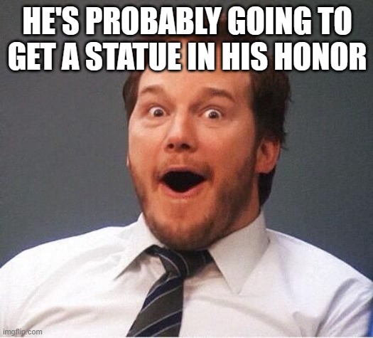 excited | HE'S PROBABLY GOING TO GET A STATUE IN HIS HONOR | image tagged in excited | made w/ Imgflip meme maker