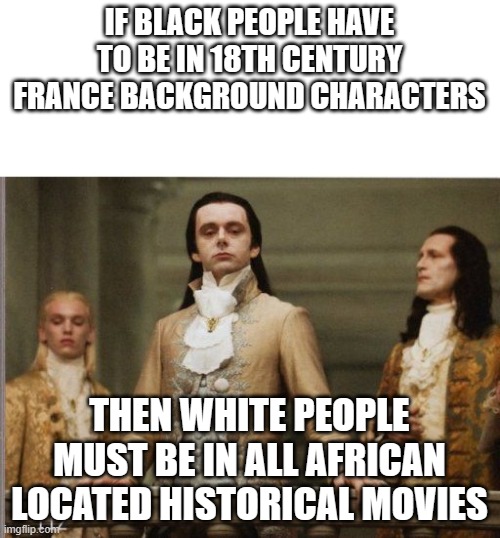 Elitist Victorian Scumbag | IF BLACK PEOPLE HAVE TO BE IN 18TH CENTURY FRANCE BACKGROUND CHARACTERS THEN WHITE PEOPLE MUST BE IN ALL AFRICAN LOCATED HISTORICAL MOVIES | image tagged in elitist victorian scumbag | made w/ Imgflip meme maker