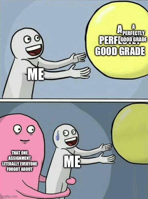 Running Away Balloon | A PERFECTLY GOOD GRADE; A PERFECTLY GOOD GRADE; ME; THAT ONE ASSIGNMENT LITERALLY EVERYONE FORGOT ABOUT; ME | image tagged in memes,running away balloon | made w/ Imgflip meme maker