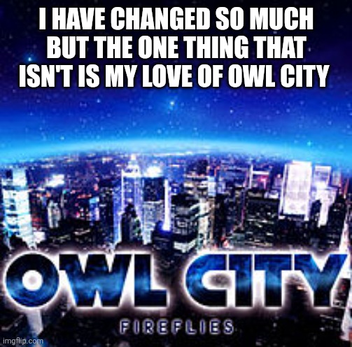Owl city | I HAVE CHANGED SO MUCH BUT THE ONE THING THAT ISN'T IS MY LOVE OF OWL CITY | image tagged in owl city | made w/ Imgflip meme maker