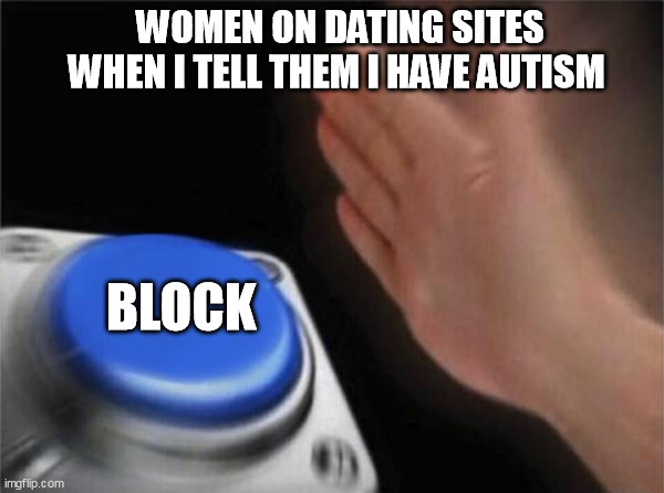 Dating with Autism sucks | WOMEN ON DATING SITES WHEN I TELL THEM I HAVE AUTISM; BLOCK | image tagged in memes,blank nut button,autism,asd,dating | made w/ Imgflip meme maker