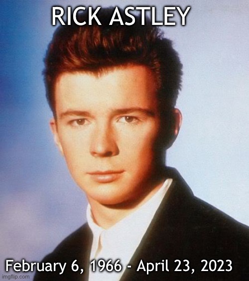 You will be sorely missed :( | RICK ASTLEY; February 6, 1966 - April 23, 2023 | image tagged in rick astley | made w/ Imgflip meme maker