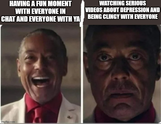 Giancarlo Esposito | HAVING A FUN MOMENT WITH EVERYONE IN CHAT AND EVERYONE WITH YA; WATCHING SERIOUS VIDEOS ABOUT DEPRESSION AND BEING CLINGY WITH EVERYONE | image tagged in giancarlo esposito | made w/ Imgflip meme maker