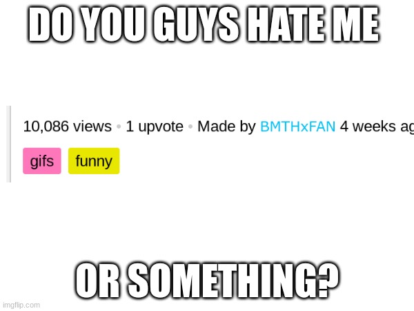 how. | DO YOU GUYS HATE ME; OR SOMETHING? | image tagged in are you kidding me | made w/ Imgflip meme maker