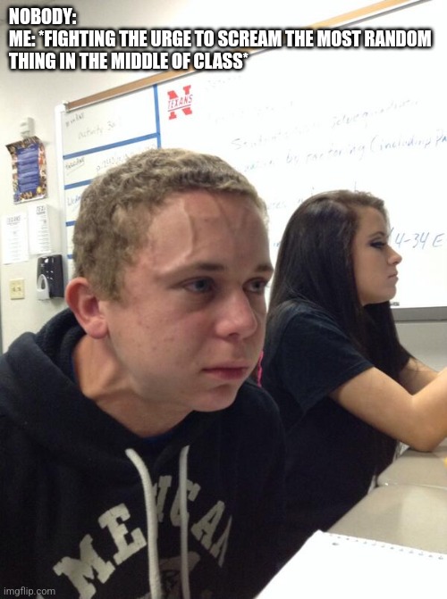 Hold fart | NOBODY:
ME: *FIGHTING THE URGE TO SCREAM THE MOST RANDOM THING IN THE MIDDLE OF CLASS* | image tagged in hold fart | made w/ Imgflip meme maker