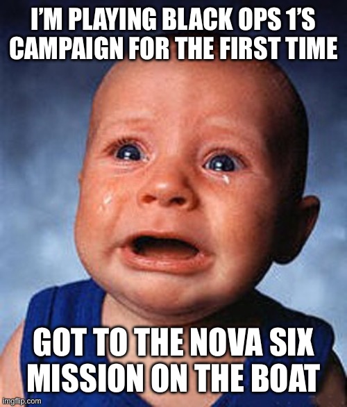 Crying baby  | I’M PLAYING BLACK OPS 1’S
CAMPAIGN FOR THE FIRST TIME; GOT TO THE NOVA SIX
MISSION ON THE BOAT | image tagged in crying baby | made w/ Imgflip meme maker