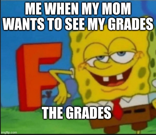 I fail | ME WHEN MY MOM WANTS TO SEE MY GRADES; THE GRADES | image tagged in f | made w/ Imgflip meme maker