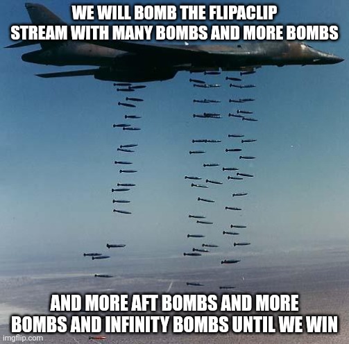 Bombs | WE WILL BOMB THE FLIPACLIP STREAM WITH MANY BOMBS AND MORE BOMBS; AND MORE AFT BOMBS AND MORE BOMBS AND INFINITY BOMBS UNTIL WE WIN | image tagged in bombs | made w/ Imgflip meme maker