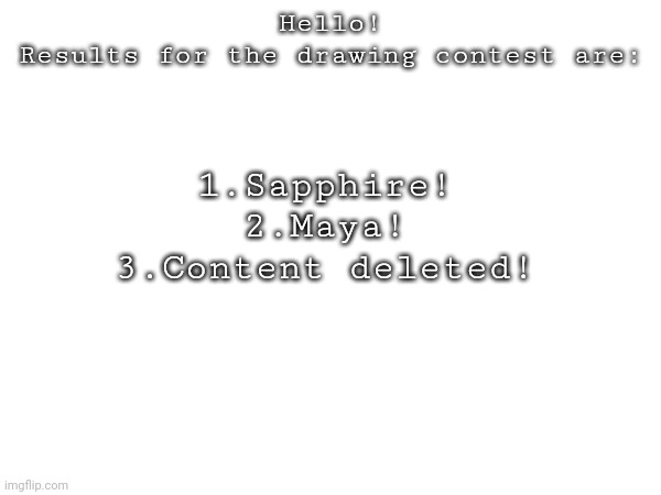 Drawing contest results | Hello!
Results for the drawing contest are:; 1.Sapphire!
2.Maya!
3.Content deleted! | image tagged in who would win | made w/ Imgflip meme maker