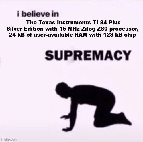 I believe in supremacy | The Texas Instruments TI-84 Plus Silver Edition with 15 MHz Zilog Z80 processor, 24 kB of user-available RAM with 128 kB chip | image tagged in i believe in supremacy | made w/ Imgflip meme maker