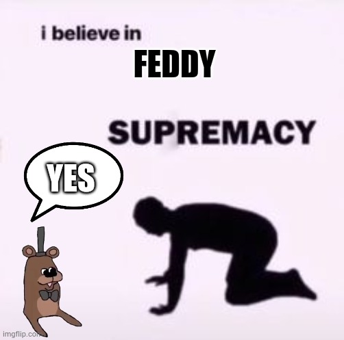 Feddy (mod note: same here) | FEDDY; YES | image tagged in i believe in supremacy | made w/ Imgflip meme maker