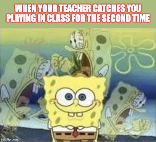 i dont know what to name this meme | WHEN YOUR TEACHER CATCHES YOU PLAYING IN CLASS FOR THE SECOND TIME | image tagged in spongebob internal screaming | made w/ Imgflip meme maker
