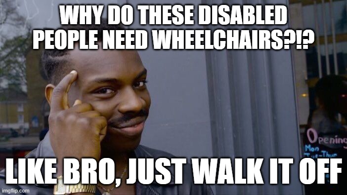 Very true | WHY DO THESE DISABLED PEOPLE NEED WHEELCHAIRS?!? LIKE BRO, JUST WALK IT OFF | image tagged in memes,roll safe think about it | made w/ Imgflip meme maker
