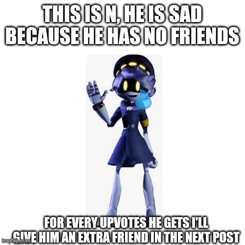 Upvotes for N | THIS IS N, HE IS SAD BECAUSE HE HAS NO FRIENDS; FOR EVERY UPVOTES HE GETS I'LL GIVE HIM AN EXTRA FRIEND IN THE NEXT POST | image tagged in pls help | made w/ Imgflip meme maker
