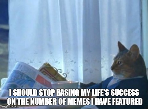 There Could Be Unintended Psychological Consequences.  | I SHOULD STOP BASING MY LIFE'S SUCCESS ON THE NUMBER OF MEMES I HAVE FEATURED | image tagged in memes,i should buy a boat cat | made w/ Imgflip meme maker