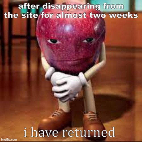 rizz apple | after disappearing from the site for almost two weeks; i have returned | image tagged in rizz apple | made w/ Imgflip meme maker
