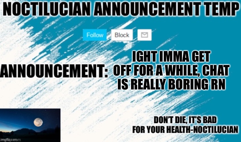 Noct's announcement temp | IGHT IMMA GET OFF FOR A WHILE, CHAT IS REALLY BORING RN | image tagged in noct's announcement temp too lazy to update it | made w/ Imgflip meme maker