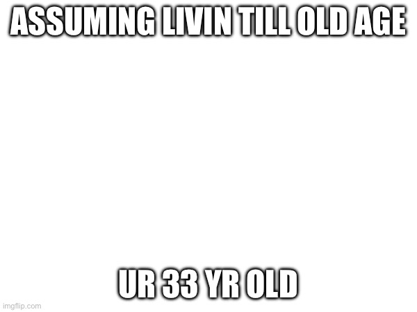 ASSUMING LIVIN TILL OLD AGE UR 33 YR OLD | made w/ Imgflip meme maker