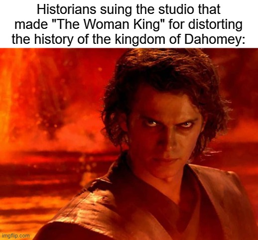 the things dahomey did makes the french colonizers seem good | Historians suing the studio that made "The Woman King" for distorting the history of the kingdom of Dahomey: | image tagged in memes,you underestimate my power,history memes | made w/ Imgflip meme maker