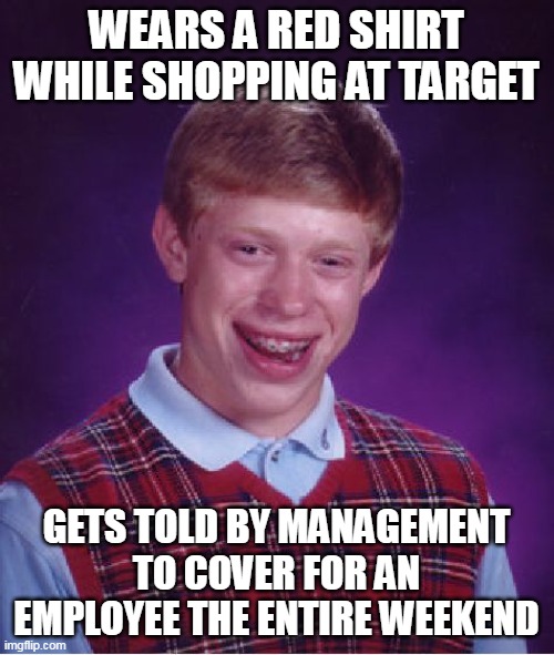 Bad Luck Brian Meme | WEARS A RED SHIRT WHILE SHOPPING AT TARGET; GETS TOLD BY MANAGEMENT TO COVER FOR AN EMPLOYEE THE ENTIRE WEEKEND | image tagged in memes,bad luck brian,meme,funny,work,target | made w/ Imgflip meme maker