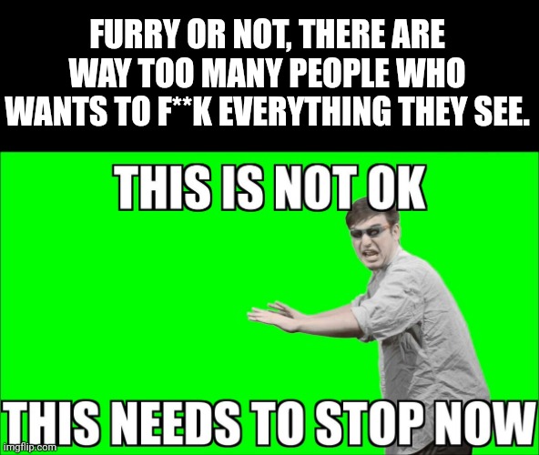 Be Ase, or just get some therapy. It's normal to get some, everyone does eventually. | FURRY OR NOT, THERE ARE WAY TOO MANY PEOPLE WHO WANTS TO F**K EVERYTHING THEY SEE. | image tagged in this is not ok,stop sexualising characters,i respect art but i strongly believe this is not ok | made w/ Imgflip meme maker