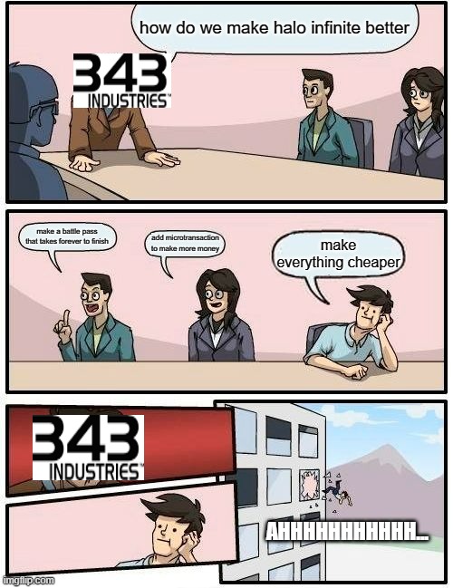 Boardroom Meeting Suggestion Meme | how do we make halo infinite better; make a battle pass that takes forever to finish; add microtransaction to make more money; make everything cheaper; AHHHHHHHHHHH... | image tagged in memes,boardroom meeting suggestion | made w/ Imgflip meme maker