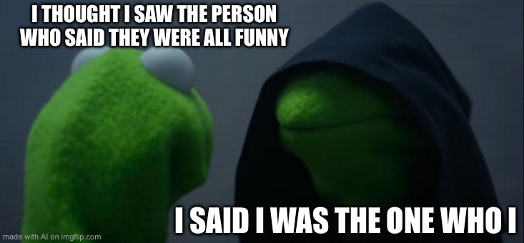 Evil Kermit | I THOUGHT I SAW THE PERSON WHO SAID THEY WERE ALL FUNNY; I SAID I WAS THE ONE WHO I | image tagged in memes,evil kermit | made w/ Imgflip meme maker