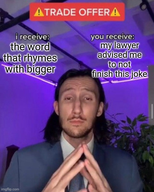 no. | my lawyer advised me to not finish this joke; the word that rhymes with bigger | image tagged in i receive you receive | made w/ Imgflip meme maker