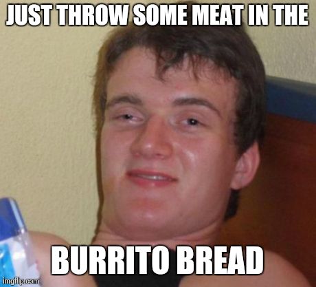 10 Guy | JUST THROW SOME MEAT IN THE BURRITO BREAD | image tagged in memes,10 guy,AdviceAnimals | made w/ Imgflip meme maker