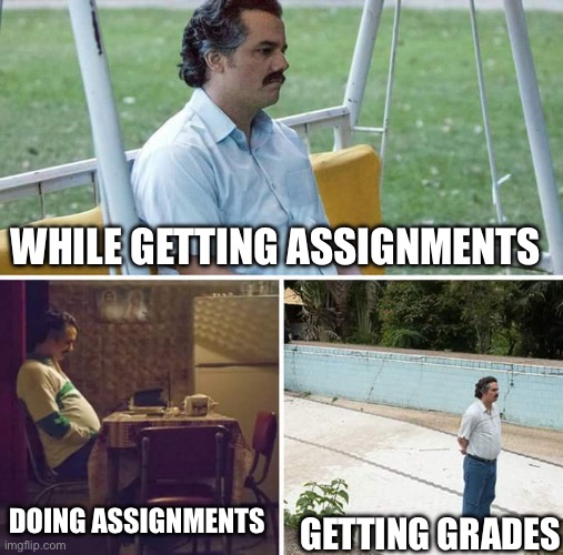 Sad Pablo Escobar | WHILE GETTING ASSIGNMENTS; DOING ASSIGNMENTS; GETTING GRADES | image tagged in memes,sad pablo escobar | made w/ Imgflip meme maker
