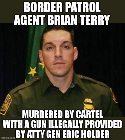BORDER PATROL AGENT BRIAN TERRY MURDERED BY CARTEL WITH A GUN ILLEGALLY PROVIDED BY ATTY GEN ERIC HOLDER | made w/ Imgflip meme maker