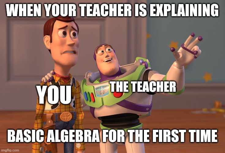 X, X Everywhere Meme | WHEN YOUR TEACHER IS EXPLAINING; THE TEACHER; YOU; BASIC ALGEBRA FOR THE FIRST TIME | image tagged in memes,x x everywhere | made w/ Imgflip meme maker