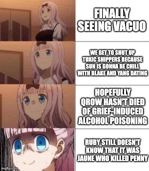 chika template | FINALLY SEEING VACUO; WE GET TO SHUT UP TOXIC SHIPPERS BECAUSE SUN IS GONNA BE CHILL WITH BLAKE AND YANG DATING; HOPEFULLY QROW HASN'T DIED OF GRIEF-INDUCED ALCOHOL POISONING; RUBY STILL DOESN'T KNOW THAT IT WAS JAUNE WHO KILLED PENNY | image tagged in chika template,rwby | made w/ Imgflip meme maker