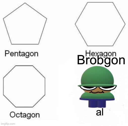 Pentagon hexagon octagon brobgon | Brobgon; al | image tagged in memes,pentagon hexagon octagon | made w/ Imgflip meme maker