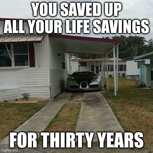 bugatti in some $5k home in texas | YOU SAVED UP ALL YOUR LIFE SAVINGS; FOR THIRTY YEARS | image tagged in out of place bugatti | made w/ Imgflip meme maker