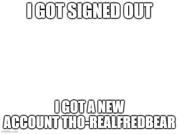 I GOT SIGNED OUT; I GOT A NEW ACCOUNT THO-REALFREDBEAR | image tagged in announcement | made w/ Imgflip meme maker
