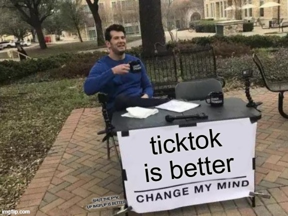 ticktok is better SHUT THE F**K  UP IMGFLIP IS BETTER | image tagged in memes,change my mind | made w/ Imgflip meme maker