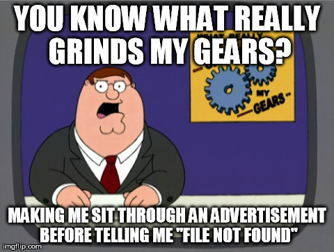 Peter Griffin News | YOU KNOW WHAT REALLY GRINDS MY GEARS? MAKING ME SIT THROUGH AN ADVERTISEMENT BEFORE TELLING ME "FILE NOT FOUND" | image tagged in memes,peter griffin news,AdviceAnimals | made w/ Imgflip meme maker