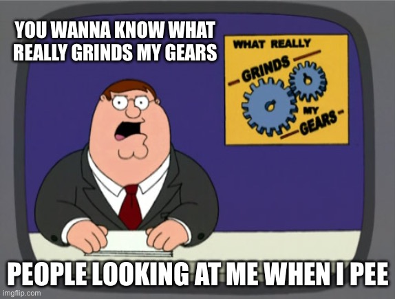 Peter Griffin News | YOU WANNA KNOW WHAT REALLY GRINDS MY GEARS; PEOPLE LOOKING AT ME WHEN I PEE | image tagged in memes,peter griffin news | made w/ Imgflip meme maker