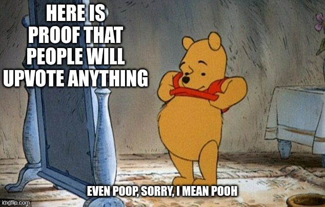 proof that people will upvote anything they see | HERE IS PROOF THAT PEOPLE WILL UPVOTE ANYTHING; EVEN POOP, SORRY, I MEAN POOH | image tagged in winnie the pooh,funny,memes,experiment,pooh,society | made w/ Imgflip meme maker