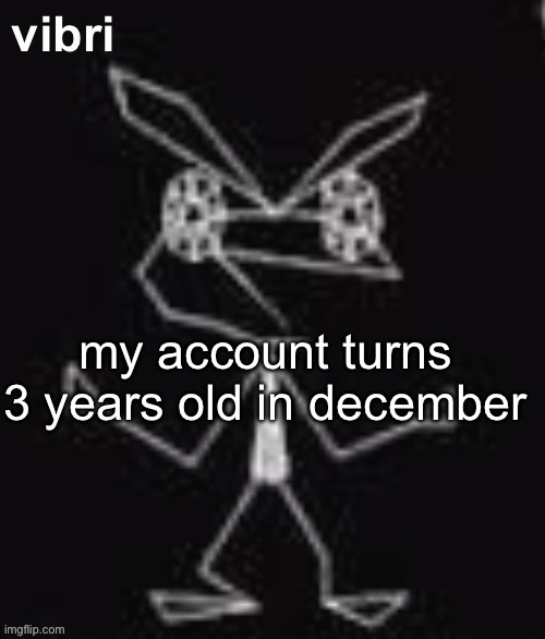 vibri | my account turns 3 years old in december | image tagged in vibri | made w/ Imgflip meme maker