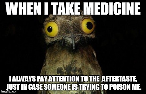 Weird Stuff I Do Potoo Meme | WHEN I TAKE MEDICINE I ALWAYS PAY ATTENTION TO THE  AFTERTASTE, JUST IN CASE SOMEONE IS TRYING TO POISON ME. | image tagged in crazy eyed bird | made w/ Imgflip meme maker