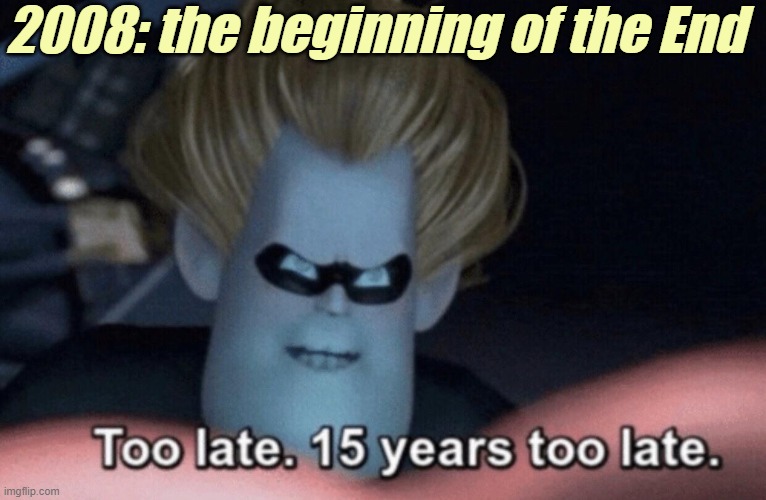 Too Late | 2008: the beginning of the End | image tagged in too late | made w/ Imgflip meme maker