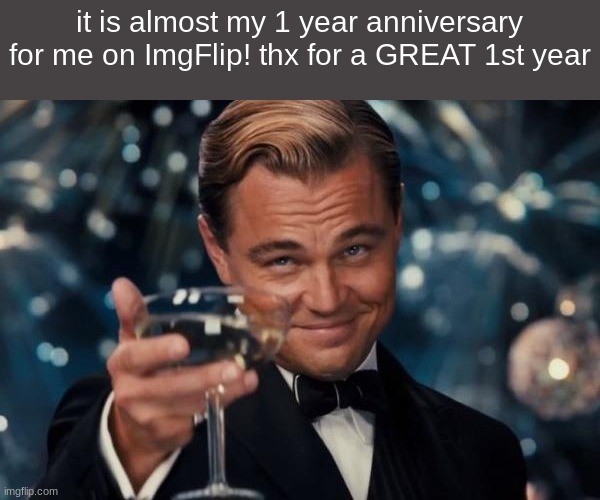 sorry, last one said 3 and that is mis-info so, here. I will list all of my follower on 5-6-2023 (the day it will be my annivers | it is almost my 1 year anniversary for me on ImgFlip! thx for a GREAT 1st year | image tagged in memes,leonardo dicaprio cheers | made w/ Imgflip meme maker