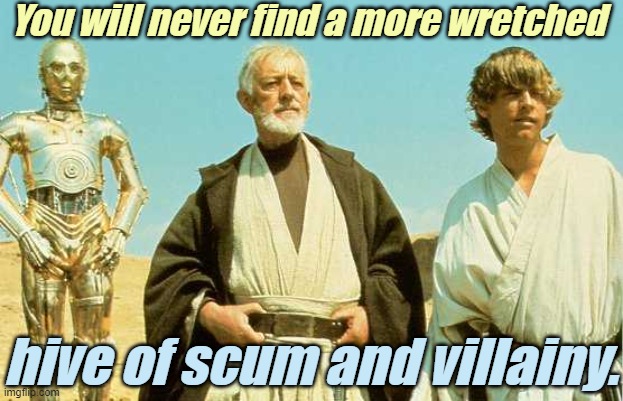 you will never find more wretched hive of scum and villainy | You will never find a more wretched hive of scum and villainy. | image tagged in you will never find more wretched hive of scum and villainy | made w/ Imgflip meme maker