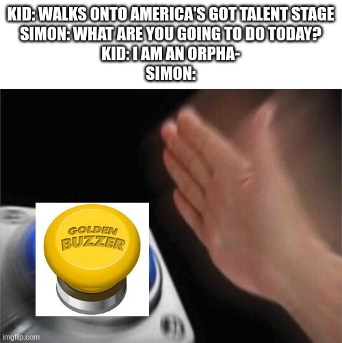 Anyone else notice this? | KID: WALKS ONTO AMERICA'S GOT TALENT STAGE
SIMON: WHAT ARE YOU GOING TO DO TODAY?
KID: I AM AN ORPHA-
SIMON: | image tagged in memes,blank nut button,golden buzzer,agt,america's got talent,simon cowell | made w/ Imgflip meme maker